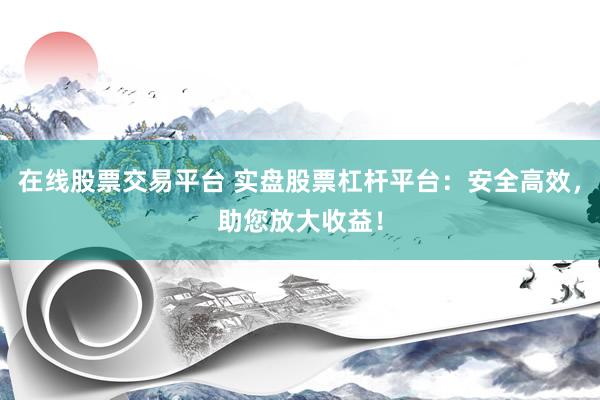 在线股票交易平台 实盘股票杠杆平台：安全高效，助您放大收益！