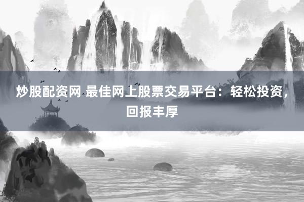 炒股配资网 最佳网上股票交易平台：轻松投资，回报丰厚