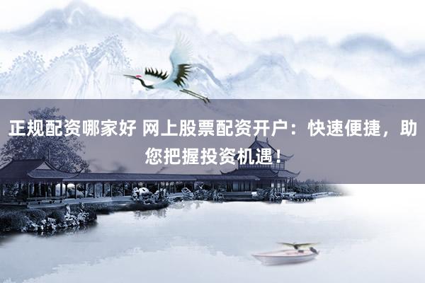 正规配资哪家好 网上股票配资开户：快速便捷，助您把握投资机遇！