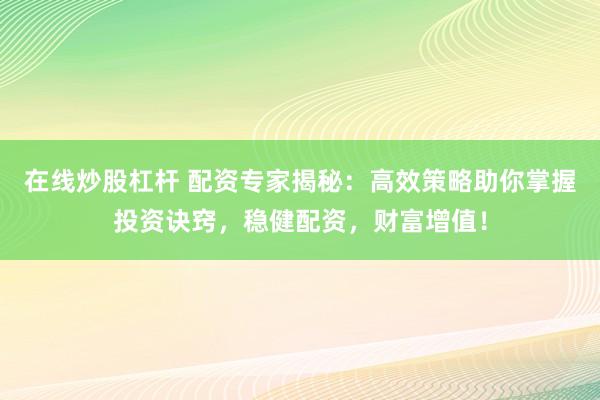 在线炒股杠杆 配资专家揭秘：高效策略助你掌握投资诀窍，稳健配资，财富增值！