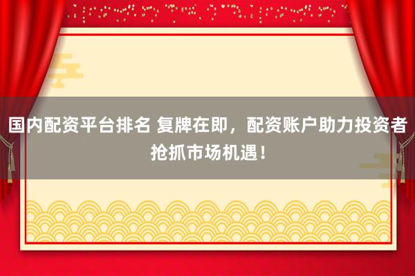 国内配资平台排名 复牌在即，配资账户助力投资者抢抓市场机遇！