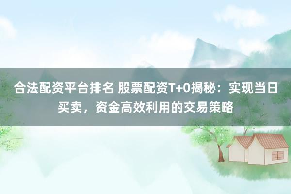 合法配资平台排名 股票配资T+0揭秘：实现当日买卖，资金高效利用的交易策略