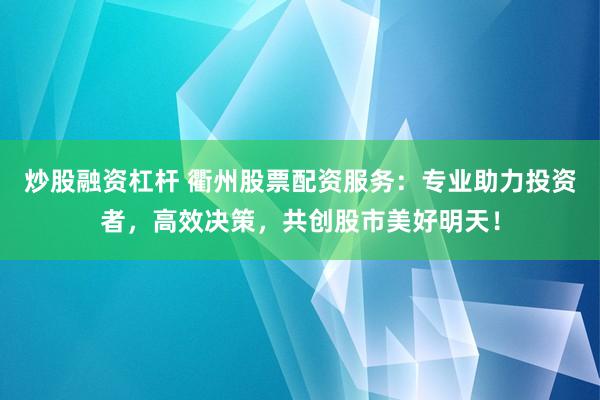 炒股融资杠杆 衢州股票配资服务：专业助力投资者，高效决策，共创股市美好明天！