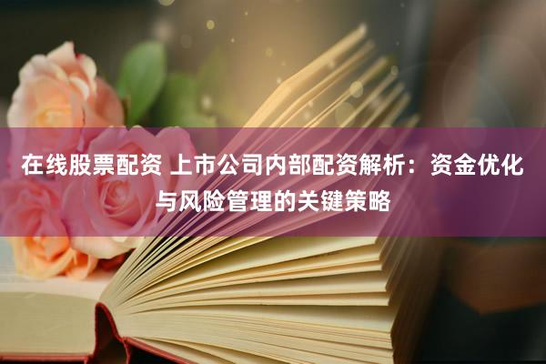 在线股票配资 上市公司内部配资解析：资金优化与风险管理的关键策略