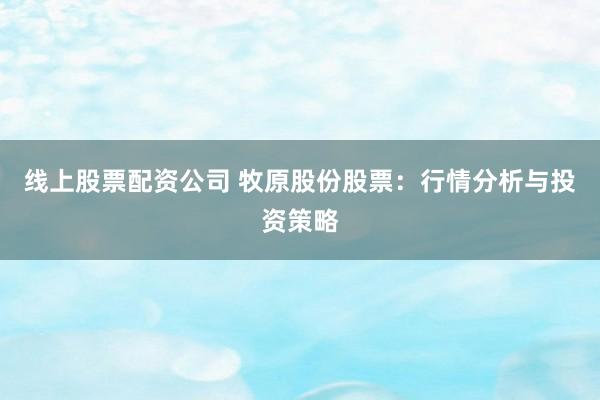 线上股票配资公司 牧原股份股票：行情分析与投资策略