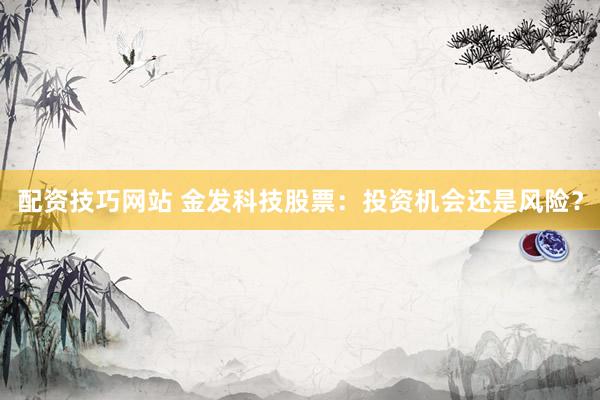 配资技巧网站 金发科技股票：投资机会还是风险？