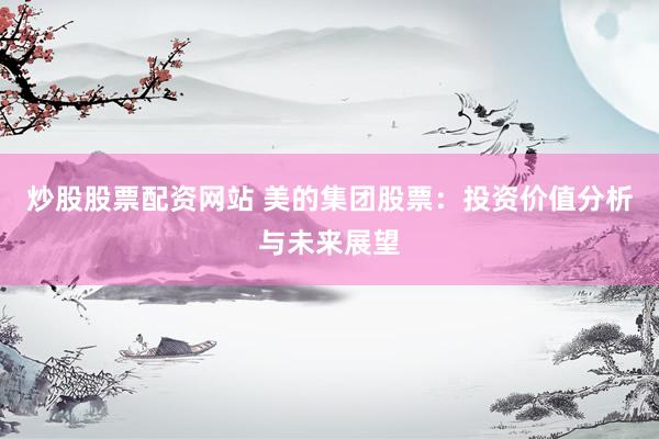 炒股股票配资网站 美的集团股票：投资价值分析与未来展望
