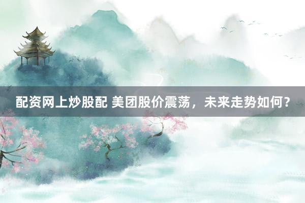配资网上炒股配 美团股价震荡，未来走势如何？