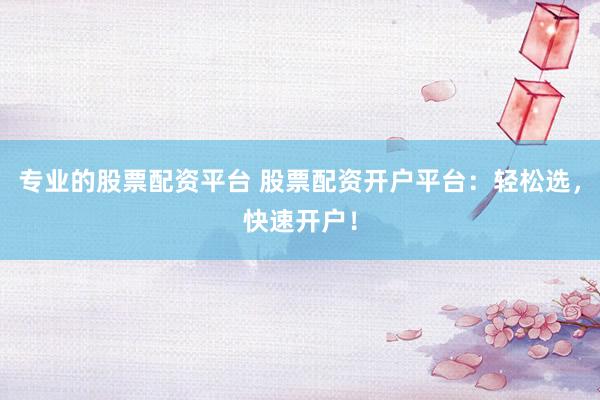 专业的股票配资平台 股票配资开户平台：轻松选，快速开户！