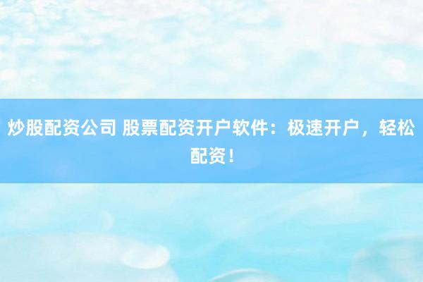 炒股配资公司 股票配资开户软件：极速开户，轻松配资！
