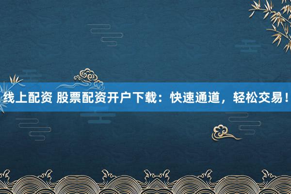 线上配资 股票配资开户下载：快速通道，轻松交易！