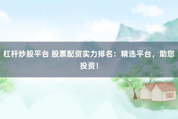 杠杆炒股平台 股票配资实力排名：精选平台，助您投资！