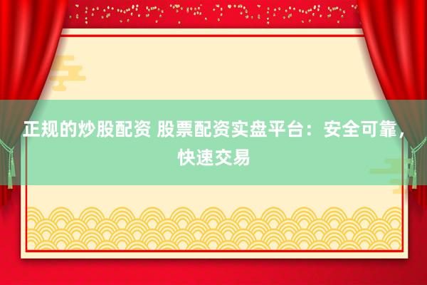 正规的炒股配资 股票配资实盘平台：安全可靠，快速交易