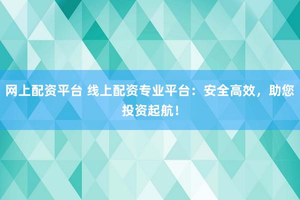 网上配资平台 线上配资专业平台：安全高效，助您投资起航！