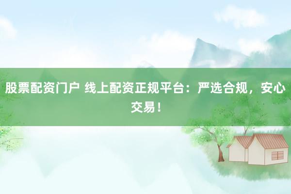 股票配资门户 线上配资正规平台：严选合规，安心交易！