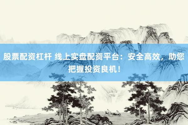 股票配资杠杆 线上实盘配资平台：安全高效，助您把握投资良机！
