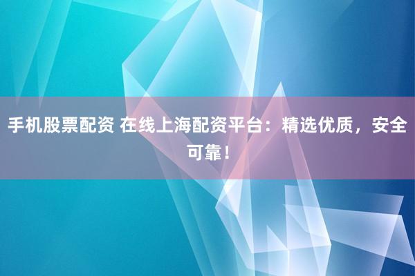 手机股票配资 在线上海配资平台：精选优质，安全可靠！