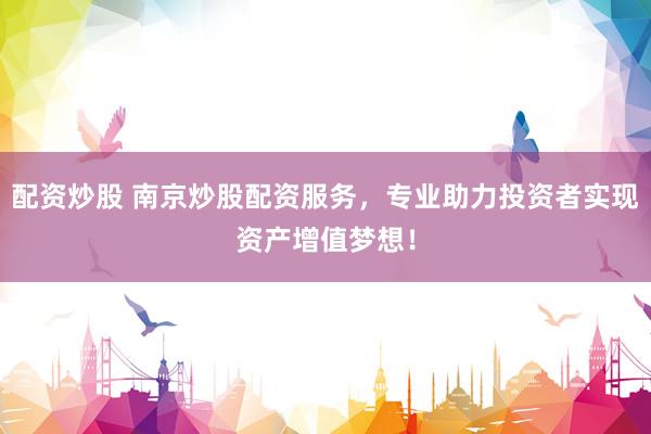 配资炒股 南京炒股配资服务,专业助力投资者实现资产增值梦想!
