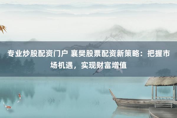 专业炒股配资门户 襄樊股票配资新策略：把握市场机遇，实现财富增值