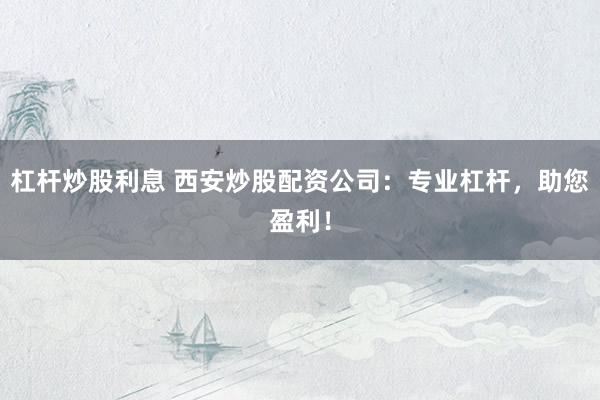 杠杆炒股利息 西安炒股配资公司：专业杠杆，助您盈利！