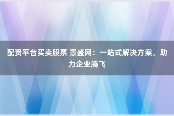 配资平台买卖股票 景盛网:一站式解决方案,助力企业腾飞