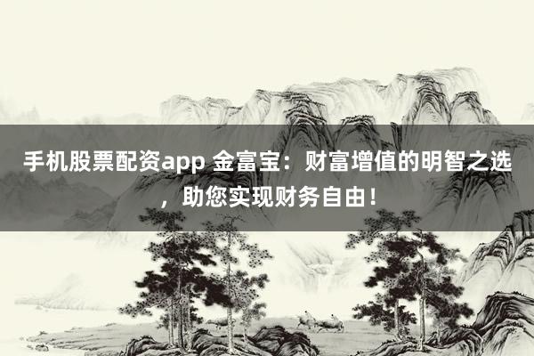 手机股票配资app 金富宝:财富增值的明智之选,助您实现财务自由!