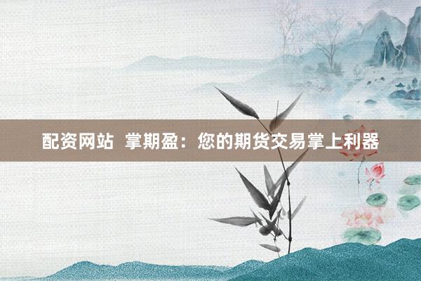 配资网站  掌期盈:您的期货交易掌上利器