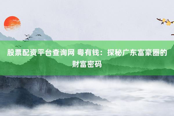 股票配资平台查询网 粤有钱:探秘广东富豪圈的财富密码