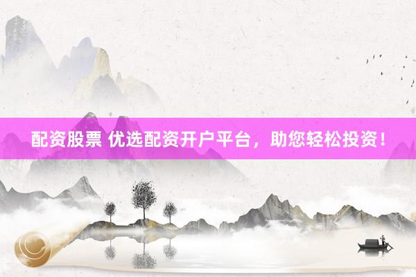配资股票 优选配资开户平台，助您轻松投资！