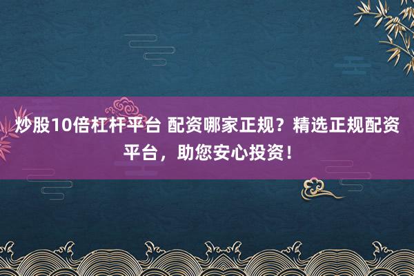 炒股10倍杠杆平台 配资哪家正规?精选正规配资平台,助您安心投资!