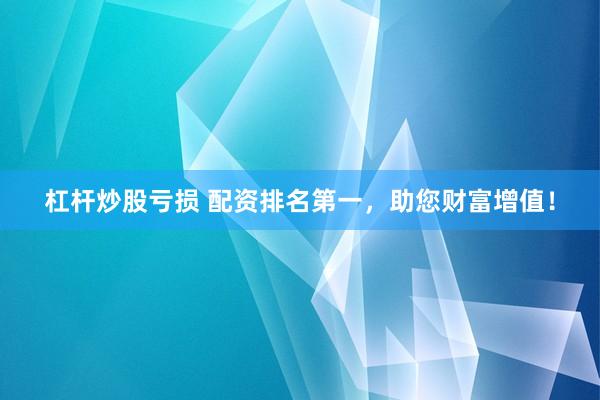 杠杆炒股亏损 配资排名第一,助您财富增值!