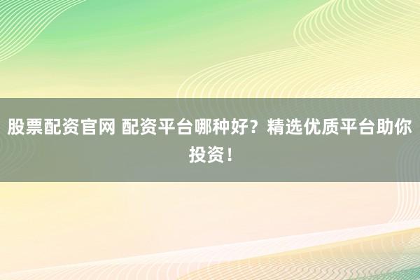 股票配资官网 配资平台哪种好?精选优质平台助你投资!
