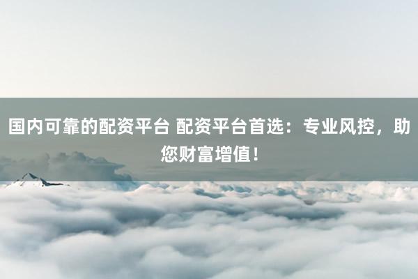 国内可靠的配资平台 配资平台首选:专业风控,助您财富增值!