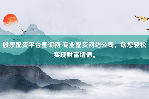 股票配资平台查询网 专业配资网站公司,助您轻松实现财富增值。