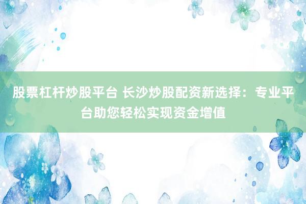 股票杠杆炒股平台 长沙炒股配资新选择:专业平台助您轻松实现资金增值