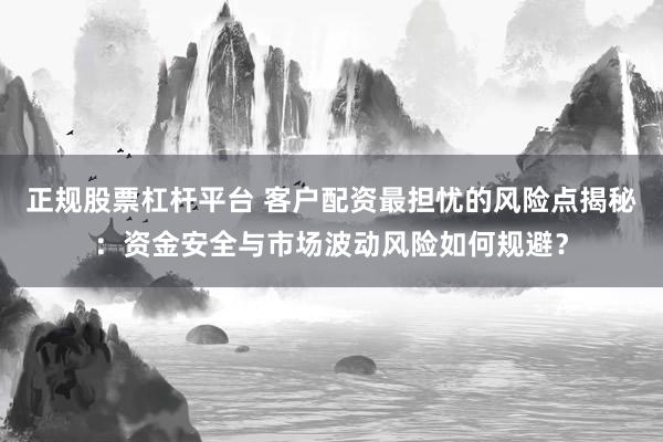 正规股票杠杆平台 客户配资最担忧的风险点揭秘:资金安全与市场波动风险如何规避?