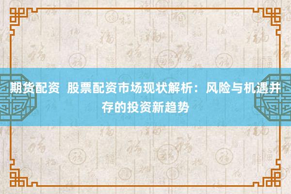 期货配资  股票配资市场现状解析:风险与机遇并存的投资新趋势