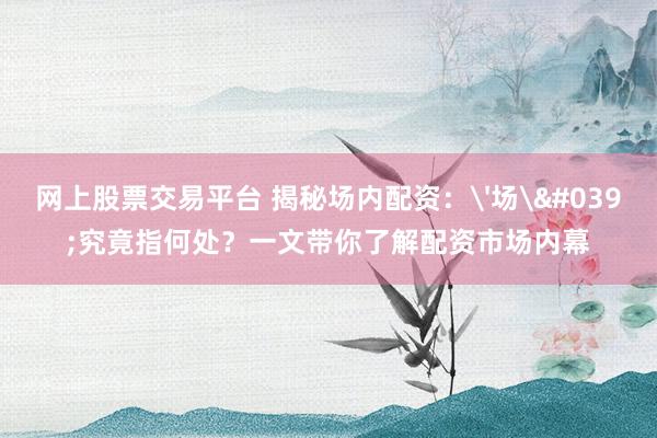 网上股票交易平台 揭秘场内配资:'场'究竟指何处?一文带你了解配资市场内幕