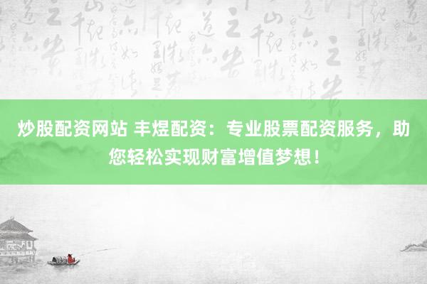 炒股配资网站 丰煜配资:专业股票配资服务,助您轻松实现财富增值梦想!