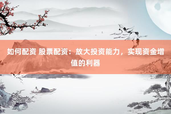 如何配资 股票配资:放大投资能力,实现资金增值的利器
