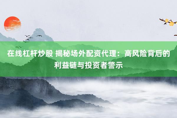 在线杠杆炒股 揭秘场外配资代理:高风险背后的利益链与投资者警示