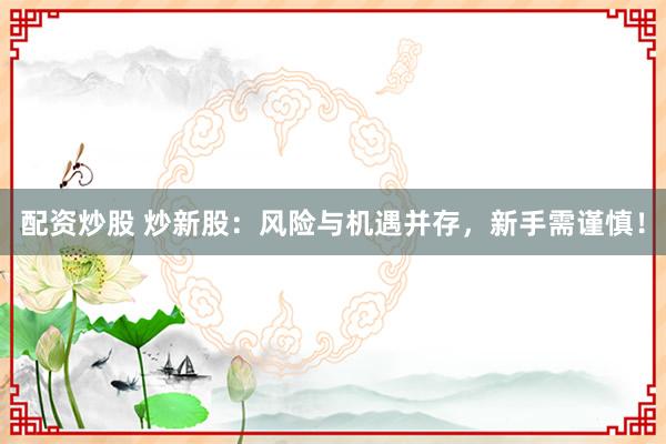 配资炒股 炒新股:风险与机遇并存,新手需谨慎!