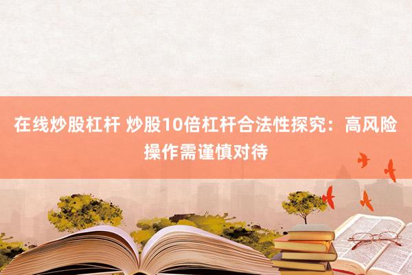 在线炒股杠杆 炒股10倍杠杆合法性探究:高风险操作需谨慎对待