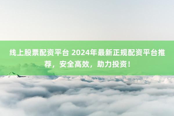 线上股票配资平台 2024年最新正规配资平台推荐,安全高效,助力投资!