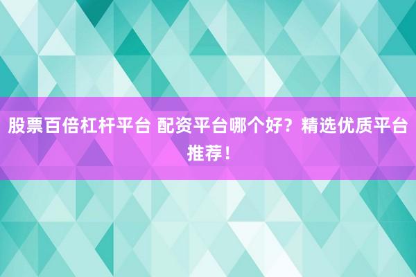 股票百倍杠杆平台 配资平台哪个好?精选优质平台推荐!