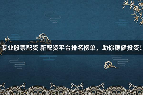 专业股票配资 新配资平台排名榜单,助你稳健投资!