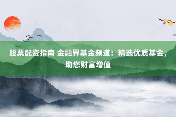 股票配资指南 金融界基金频道:精选优质基金,助您财富增值