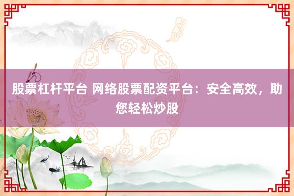 股票杠杆平台 网络股票配资平台:安全高效,助您轻松炒股