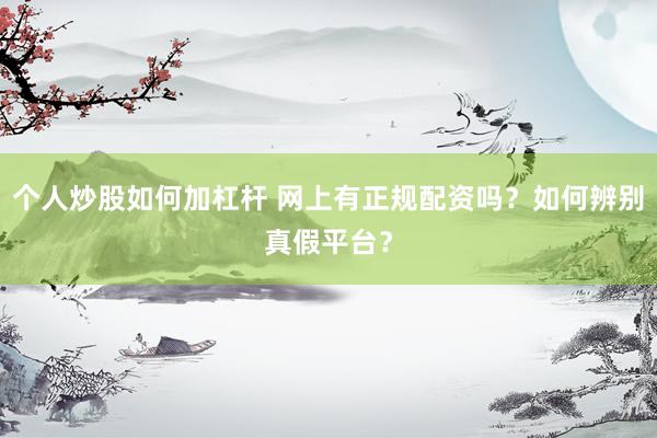 个人炒股如何加杠杆 网上有正规配资吗?如何辨别真假平台?