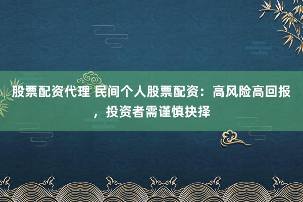 股票配资代理 民间个人股票配资：高风险高回报，投资者需谨慎抉择